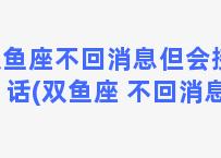 双鱼座不回消息但会接电话(双鱼座 不回消息)